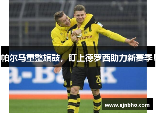 帕尔马重整旗鼓，盯上德罗西助力新赛季！