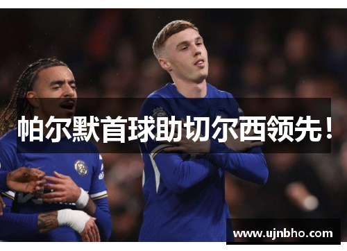帕尔默首球助切尔西领先！
