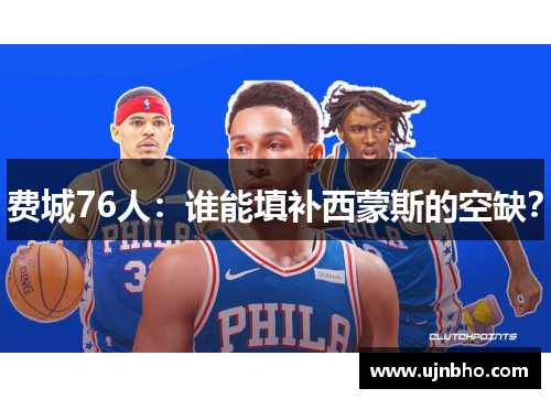 费城76人：谁能填补西蒙斯的空缺？
