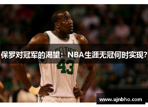 保罗对冠军的渴望：NBA生涯无冠何时实现？